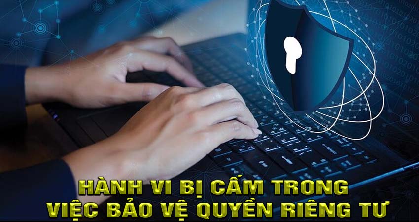 Những hành vi bị nghiêm cấm trong việc bảo vệ quyền riêng tư